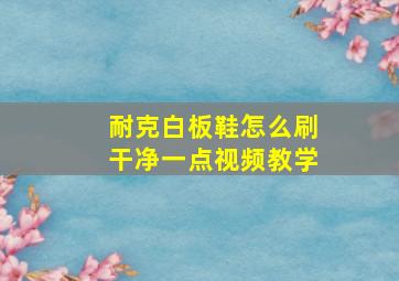 耐克白板鞋怎么刷干净一点视频教学