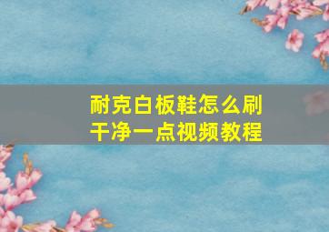 耐克白板鞋怎么刷干净一点视频教程