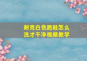 耐克白色跑鞋怎么洗才干净视频教学