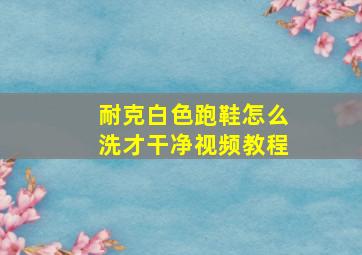 耐克白色跑鞋怎么洗才干净视频教程