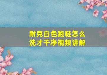 耐克白色跑鞋怎么洗才干净视频讲解