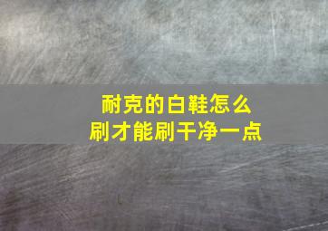 耐克的白鞋怎么刷才能刷干净一点