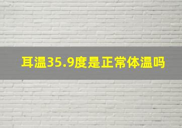 耳温35.9度是正常体温吗