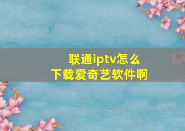 联通iptv怎么下载爱奇艺软件啊