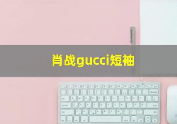 肖战gucci短袖