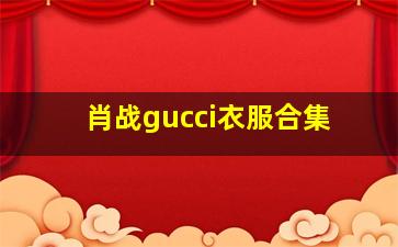 肖战gucci衣服合集