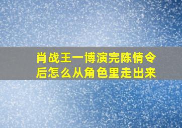 肖战王一博演完陈情令后怎么从角色里走出来