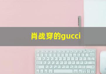 肖战穿的gucci