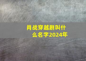 肖战穿越剧叫什么名字2024年