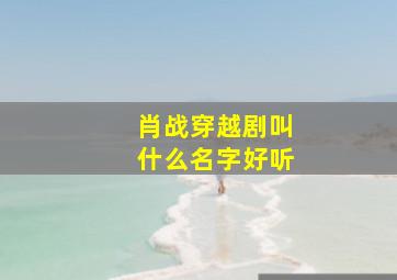 肖战穿越剧叫什么名字好听