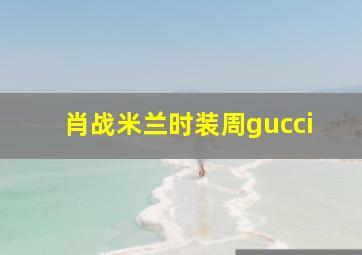 肖战米兰时装周gucci