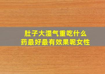 肚子大湿气重吃什么药最好最有效果呢女性