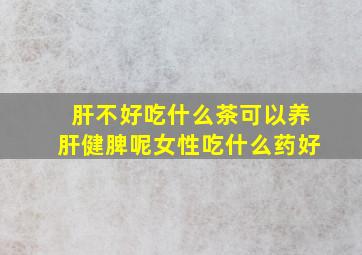 肝不好吃什么茶可以养肝健脾呢女性吃什么药好