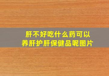 肝不好吃什么药可以养肝护肝保健品呢图片