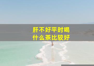 肝不好平时喝什么茶比较好