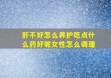 肝不好怎么养护吃点什么药好呢女性怎么调理