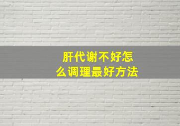 肝代谢不好怎么调理最好方法