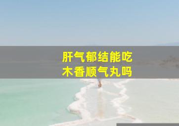 肝气郁结能吃木香顺气丸吗