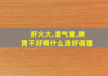 肝火大,湿气重,脾胃不好喝什么汤好调理