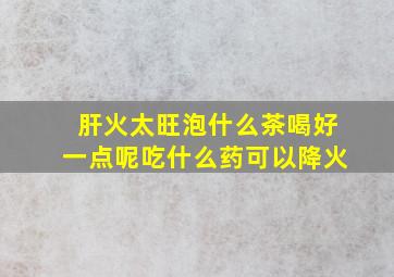 肝火太旺泡什么茶喝好一点呢吃什么药可以降火