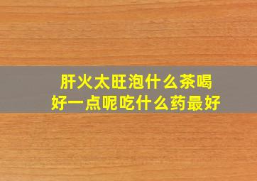 肝火太旺泡什么茶喝好一点呢吃什么药最好