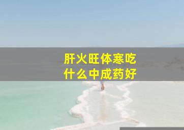 肝火旺体寒吃什么中成药好