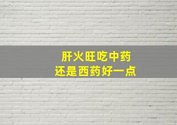 肝火旺吃中药还是西药好一点