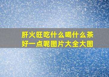 肝火旺吃什么喝什么茶好一点呢图片大全大图