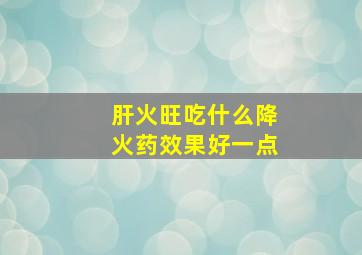 肝火旺吃什么降火药效果好一点