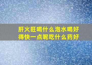 肝火旺喝什么泡水喝好得快一点呢吃什么药好