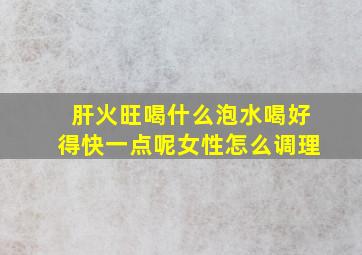 肝火旺喝什么泡水喝好得快一点呢女性怎么调理