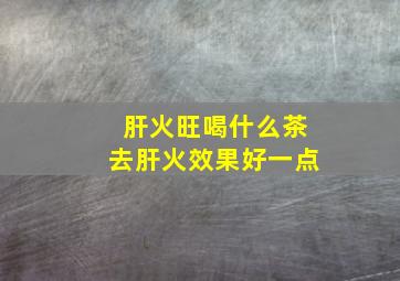 肝火旺喝什么茶去肝火效果好一点