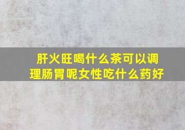 肝火旺喝什么茶可以调理肠胃呢女性吃什么药好