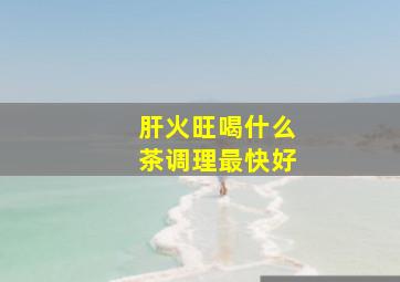 肝火旺喝什么茶调理最快好