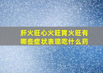 肝火旺心火旺胃火旺有哪些症状表现吃什么药