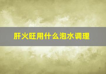 肝火旺用什么泡水调理