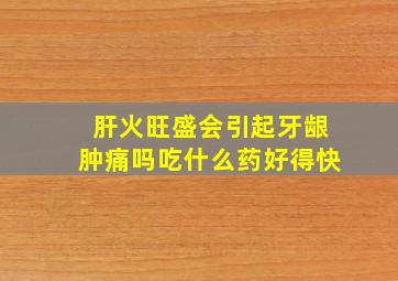 肝火旺盛会引起牙龈肿痛吗吃什么药好得快