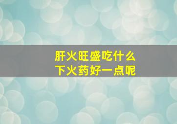 肝火旺盛吃什么下火药好一点呢