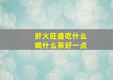 肝火旺盛吃什么喝什么茶好一点