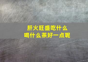 肝火旺盛吃什么喝什么茶好一点呢