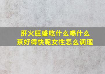 肝火旺盛吃什么喝什么茶好得快呢女性怎么调理