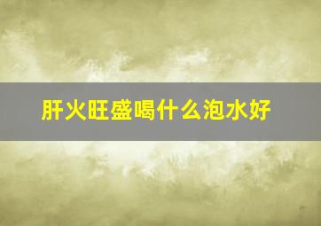 肝火旺盛喝什么泡水好