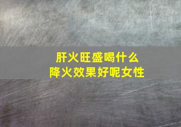 肝火旺盛喝什么降火效果好呢女性