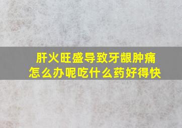 肝火旺盛导致牙龈肿痛怎么办呢吃什么药好得快