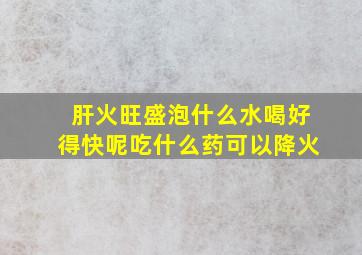 肝火旺盛泡什么水喝好得快呢吃什么药可以降火