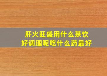 肝火旺盛用什么茶饮好调理呢吃什么药最好