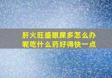 肝火旺盛眼屎多怎么办呢吃什么药好得快一点