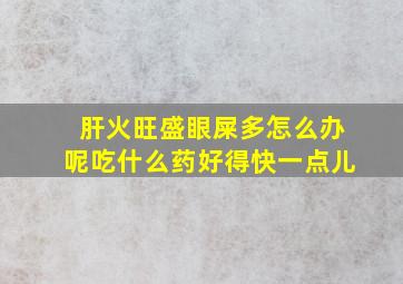 肝火旺盛眼屎多怎么办呢吃什么药好得快一点儿