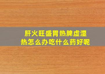 肝火旺盛胃热脾虚湿热怎么办吃什么药好呢