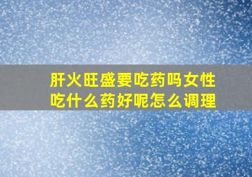 肝火旺盛要吃药吗女性吃什么药好呢怎么调理